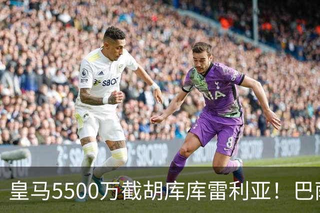 皇马5500万截胡库库雷利亚！巴萨马竞全白忙活，西甲格局一夜变天
